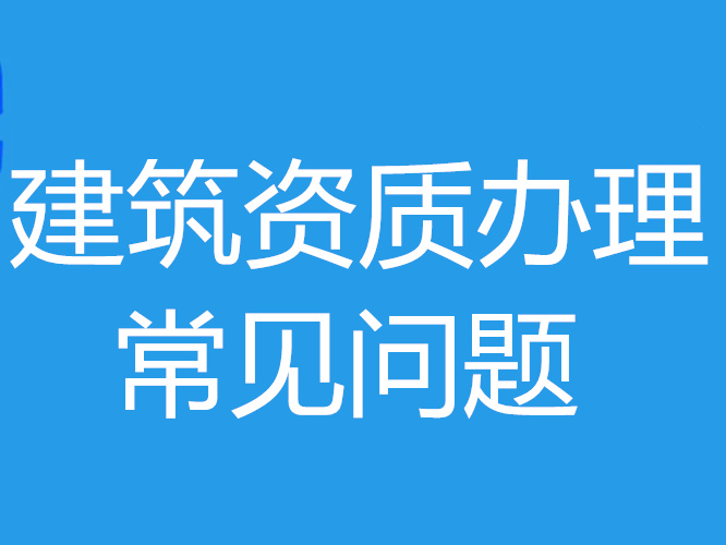 建筑資質(zhì)辦理期間經(jīng)常會(huì)遇見哪些問題？