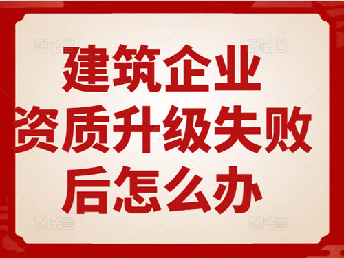 建筑企業(yè)資質(zhì)升級失敗后怎么辦？