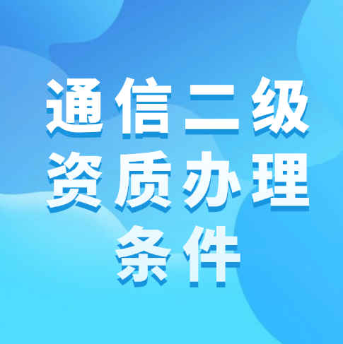 通信總承包二級資質(zhì)的辦理條件是什么？