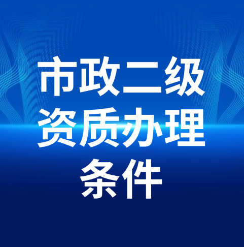 市政公用工程施工總承包二級資質(zhì)辦理需要滿足什么條件呢？